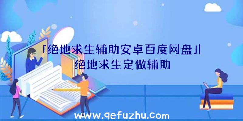 「绝地求生辅助安卓百度网盘」|绝地求生定做辅助